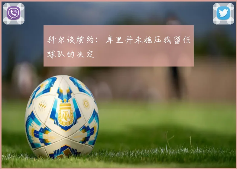 科尔谈续约：库里并未施压我留任球队的决定