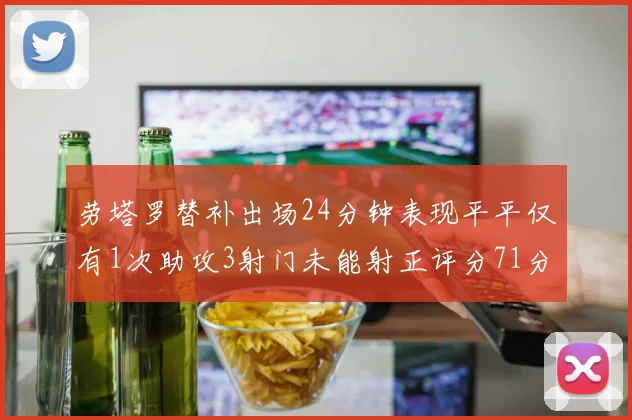 劳塔罗替补出场24分钟表现平平仅有1次助攻3射门未能射正评分71分