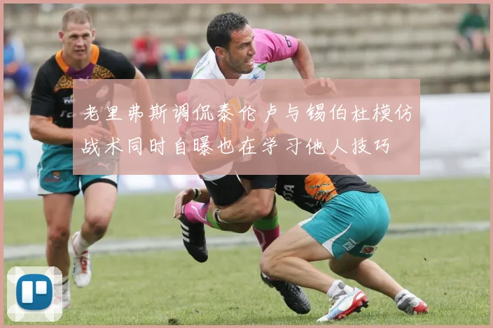 老里弗斯调侃泰伦卢与锡伯杜模仿战术同时自曝也在学习他人技巧