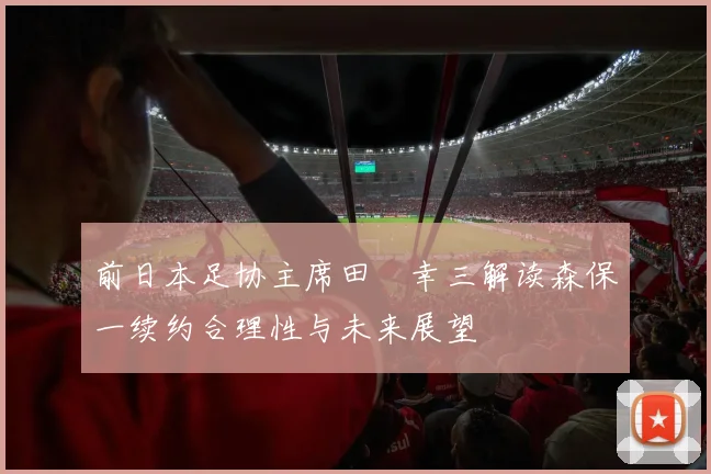 前日本足协主席田嶋幸三解读森保一续约合理性与未来展望