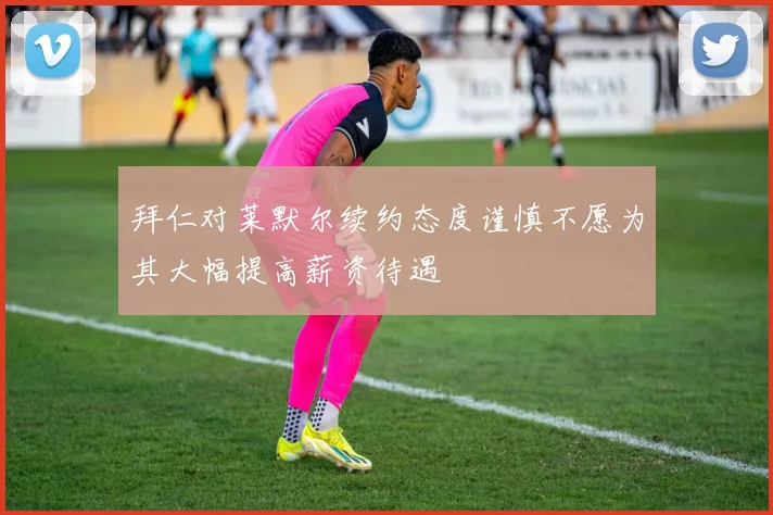 拜仁对莱默尔续约态度谨慎不愿为其大幅提高薪资待遇