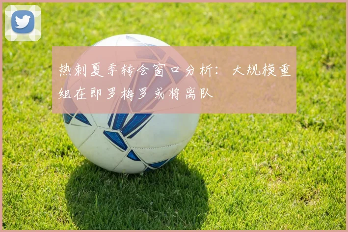 热刺夏季转会窗口分析：大规模重组在即罗梅罗或将离队