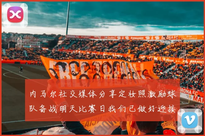 内马尔社交媒体分享定妆照激励球队备战明天比赛日我们已做好迎接挑战的准备
