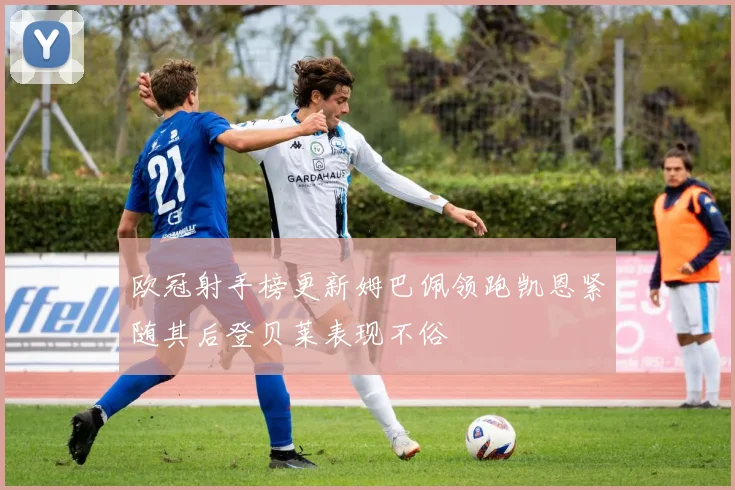 欧冠射手榜更新姆巴佩领跑凯恩紧随其后登贝莱表现不俗