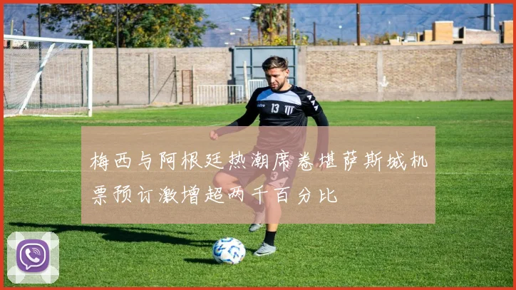 梅西与阿根廷热潮席卷堪萨斯城机票预订激增超两千百分比