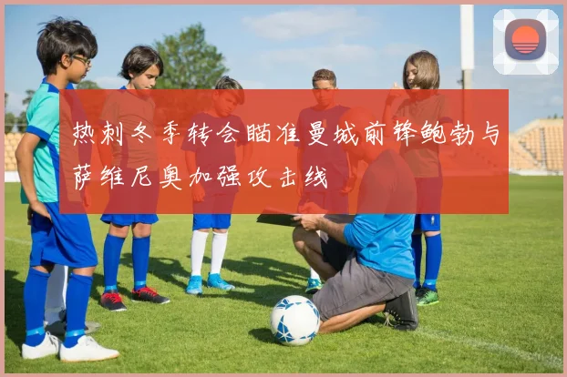 热刺冬季转会瞄准曼城前锋鲍勃与萨维尼奥加强攻击线