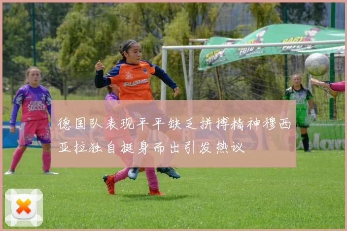 德国队表现平平缺乏拼搏精神穆西亚拉独自挺身而出引发热议