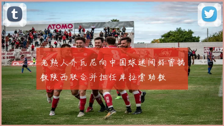 老熟人乔瓦尼向中国球迷问好曾执教陕西联合并担任库拉索助教