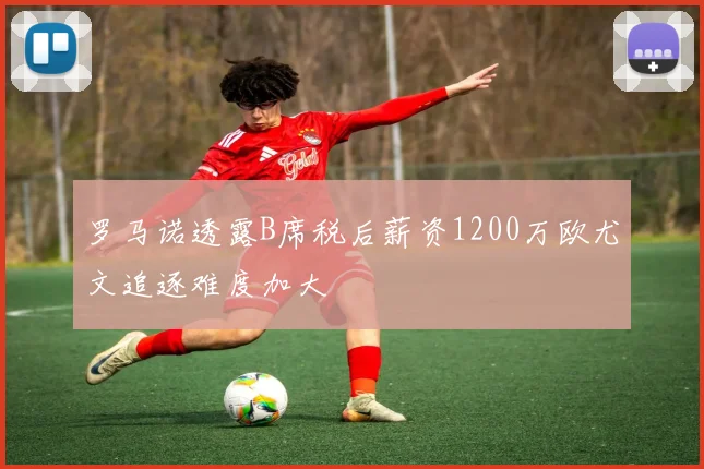 罗马诺透露B席税后薪资1200万欧尤文追逐难度加大