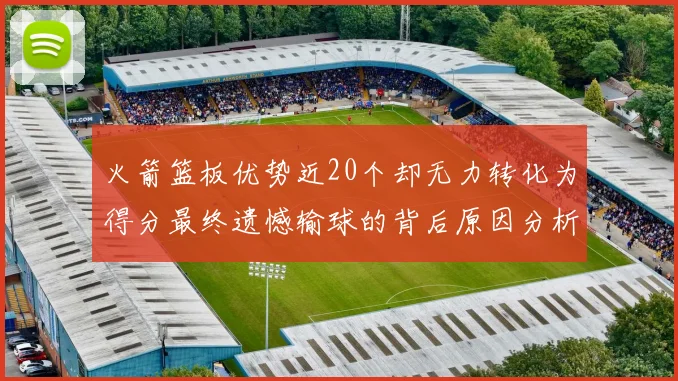 火箭篮板优势近20个却无力转化为得分最终遗憾输球的背后原因分析