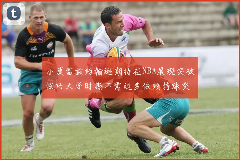 小莫雷兹约翰逊期待在NBA展现突破技巧大学时期不需过多依赖持球突破
