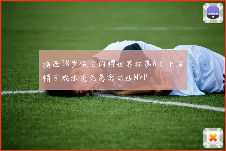 梅西38岁依旧闪耀世界杯第6日上演帽子戏法毫无悬念当选MVP