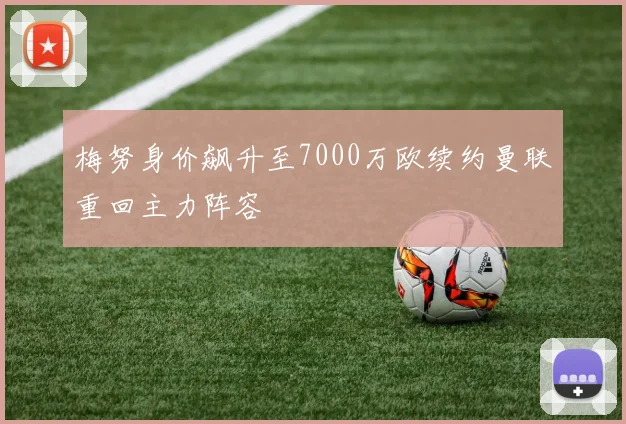 梅努身价飙升至7000万欧续约曼联重回主力阵容