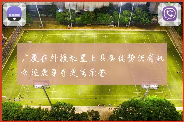 广厦在外援配置上具备优势仍有机会逆袭争夺更高荣誉