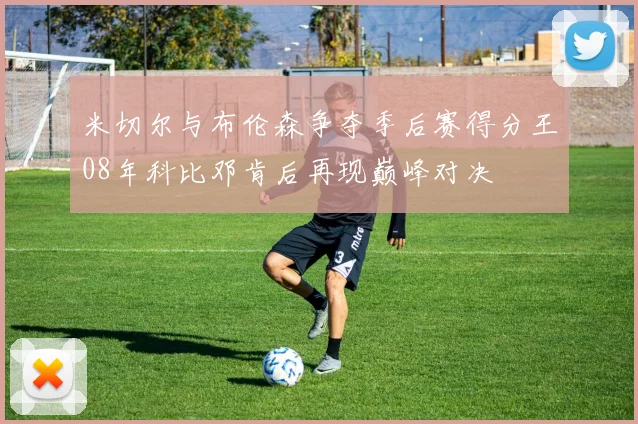 米切尔与布伦森争夺季后赛得分王08年科比邓肯后再现巅峰对决