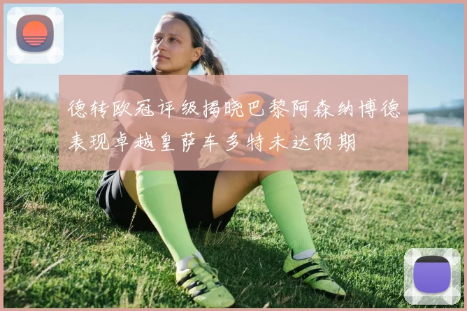 德转欧冠评级揭晓巴黎阿森纳博德表现卓越皇萨车多特未达预期