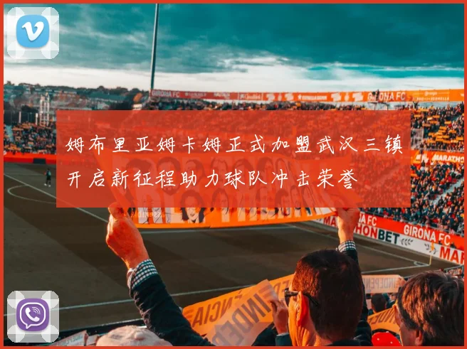 姆布里亚姆卡姆正式加盟武汉三镇开启新征程助力球队冲击荣誉