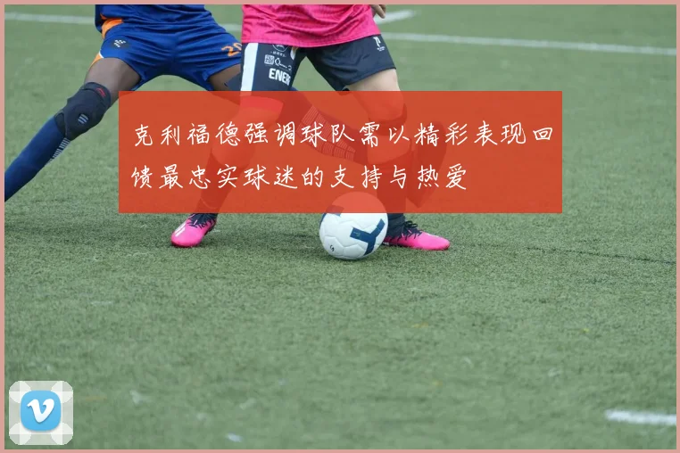 克利福德强调球队需以精彩表现回馈最忠实球迷的支持与热爱