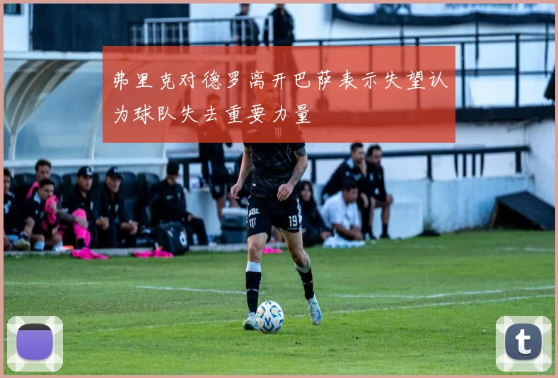弗里克对德罗离开巴萨表示失望认为球队失去重要力量