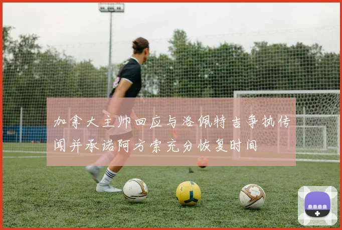 加拿大主帅回应与洛佩特吉争执传闻并承诺阿方索充分恢复时间