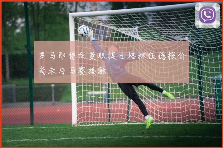 罗马即将向曼联提出格林伍德报价尚未与马赛接触