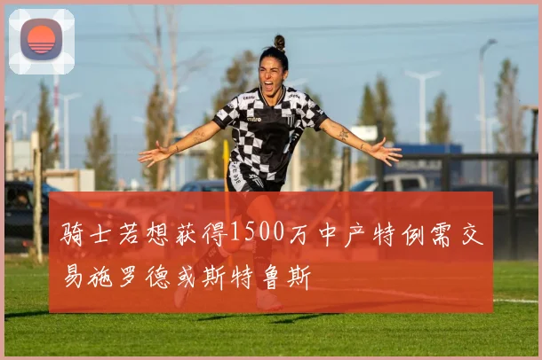 骑士若想获得1500万中产特例需交易施罗德或斯特鲁斯