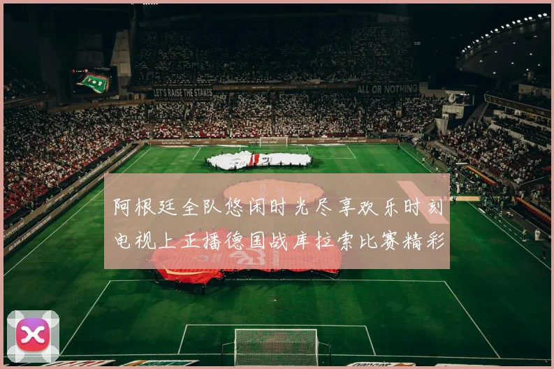 阿根廷全队悠闲时光尽享欢乐时刻电视上正播德国战库拉索比赛精彩瞬间