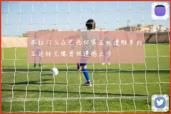 弗拉门戈在巴西杯第五轮遭维多利亚逆转无缘晋级遗憾止步