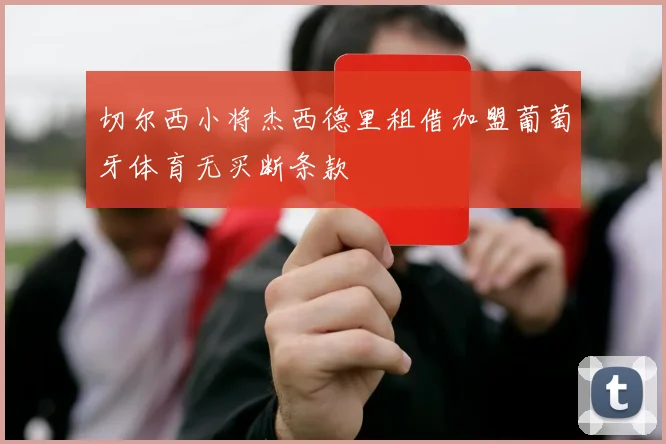 切尔西小将杰西德里租借加盟葡萄牙体育无买断条款