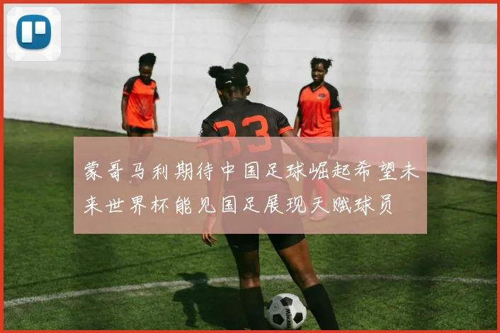 蒙哥马利期待中国足球崛起希望未来世界杯能见国足展现天赋球员